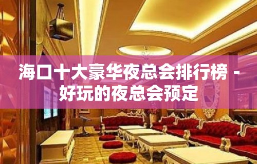 海口十大豪华夜总会排行榜－好玩的夜总会预定