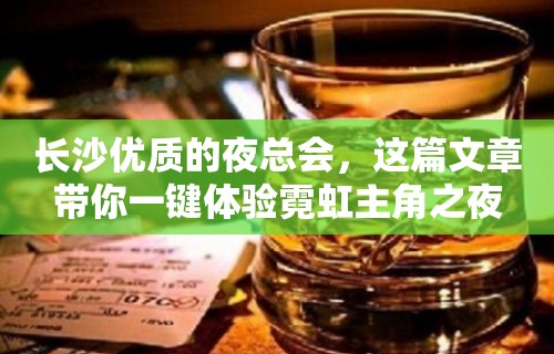 长沙优质的夜总会，这篇文章带你一键体验霓虹主角之夜