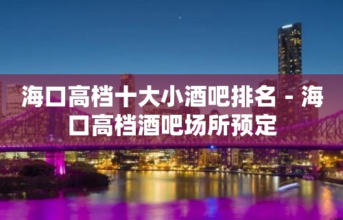 海口高档十大小酒吧排名－海口高档酒吧场所预定