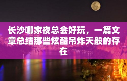 长沙哪家夜总会好玩，一篇文章总结那些炫酷吊炸天般的存在