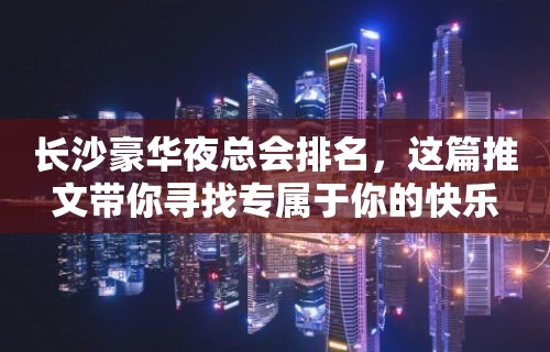 长沙豪华夜总会排名，这篇推文带你寻找专属于你的快乐