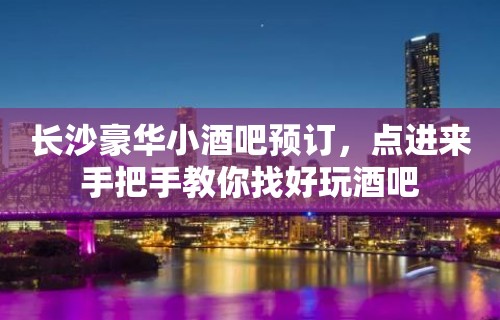 长沙豪华小酒吧预订，点进来手把手教你找好玩酒吧