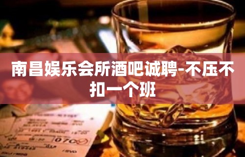 南昌娱乐会所酒吧诚聘-不压不扣一个班