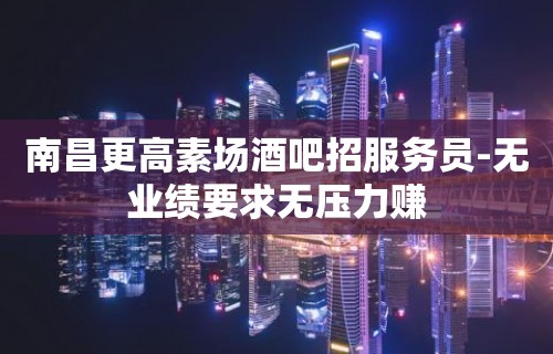 南昌更高素场酒吧招服务员-无业绩要求无压力赚