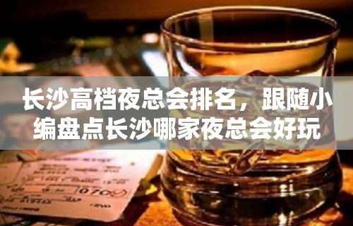 长沙高档夜总会排名，跟随小编盘点长沙哪家夜总会好玩