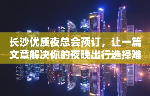 长沙优质夜总会预订，让一篇文章解决你的夜晚出行选择难