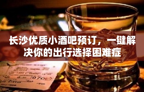 长沙优质小酒吧预订，一键解决你的出行选择困难症