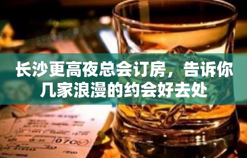 长沙更高夜总会订房，告诉你几家浪漫的约会好去处