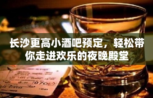 长沙更高小酒吧预定，轻松带你走进欢乐的夜晚殿堂