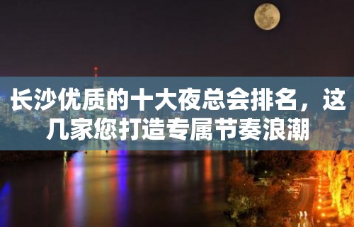 长沙优质的十大夜总会排名，这几家您打造专属节奏浪潮