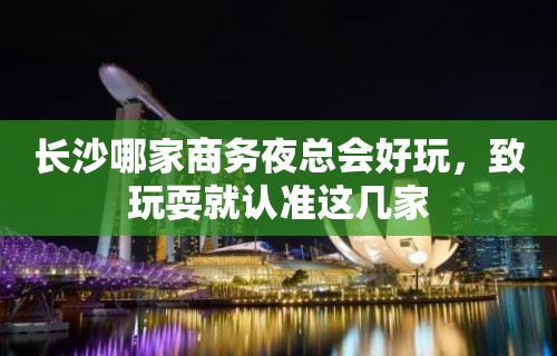 长沙哪家商务夜总会好玩，致玩耍就认准这几家