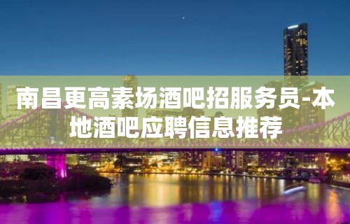 南昌更高素场酒吧招服务员-本地酒吧应聘信息推荐