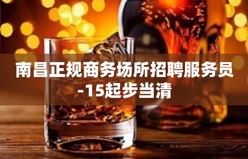 南昌正规商务场所招聘服务员-15起步当清