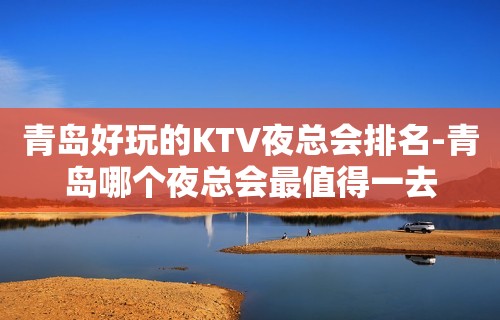 青岛好玩的KTV夜总会排名-青岛哪个夜总会最值得一去