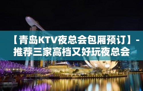 【青岛KTV夜总会包厢预订】-推荐三家高档又好玩夜总会