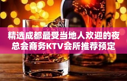 精选成都最受当地人欢迎的夜总会商务KTV会所推荐预定