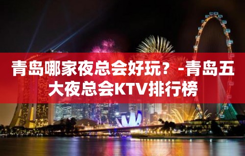 青岛哪家夜总会好玩？-青岛五大夜总会KTV排行榜