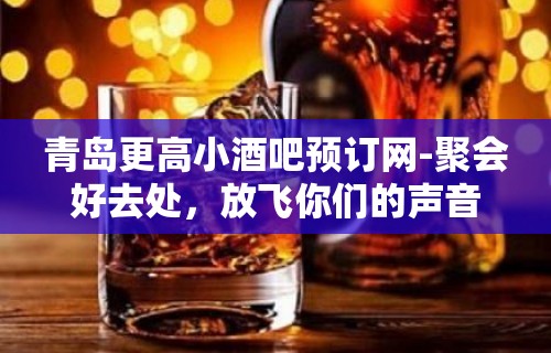 青岛更高小酒吧预订网-聚会好去处，放飞你们的声音