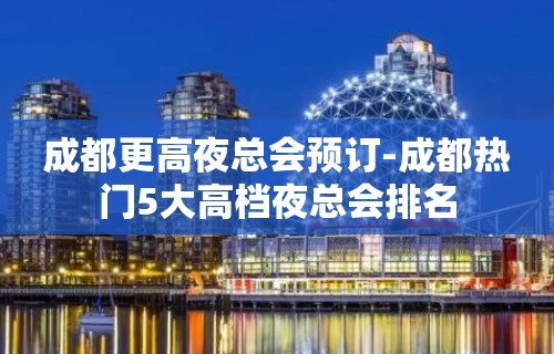 成都更高夜总会预订-成都热门5大高档夜总会排名