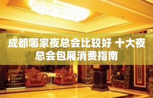 成都哪家夜总会比较好 十大夜总会包厢消费指南