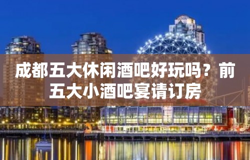 成都五大休闲酒吧好玩吗？前五大小酒吧宴请订房