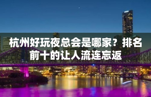 杭州好玩夜总会是哪家？排名前十的让人流连忘返