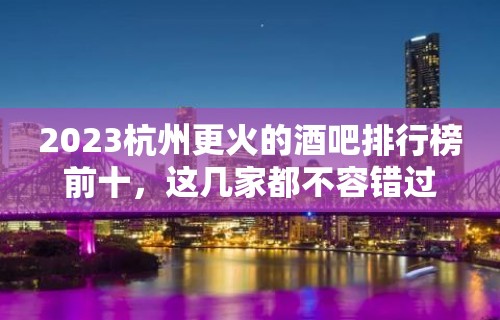 2023杭州更火的酒吧排行榜前十，这几家都不容错过