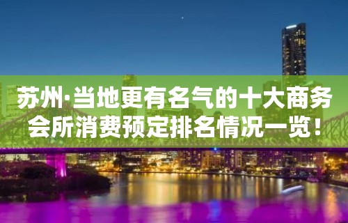 苏州·当地更有名气的十大商务会所消费预定排名情况一览！