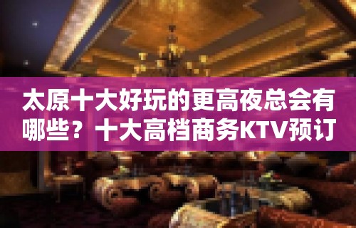 太原十大好玩的更高夜总会有哪些？十大高档商务KTV预订