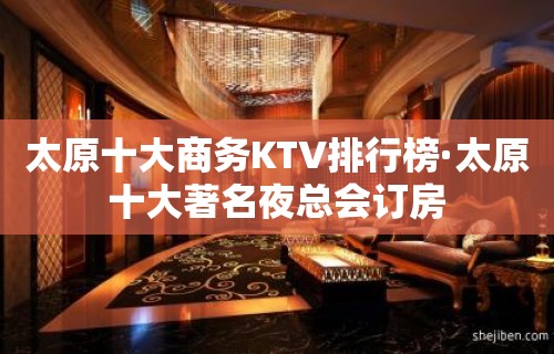 太原十大商务KTV排行榜·太原十大著名夜总会订房