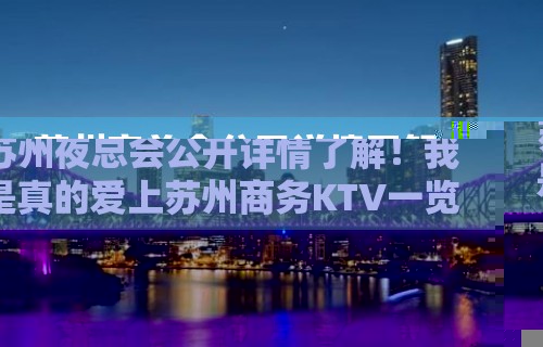 苏州夜总会公开详情了解！我是真的爱上苏州商务KTV一览