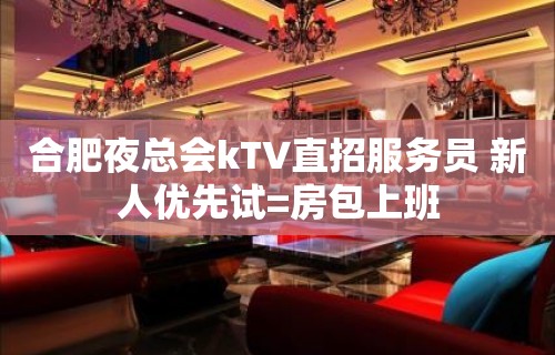 合肥夜总会kTV直招服务员 新人优先试=房包上班