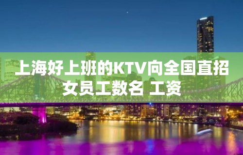 上海好上班的KTV向全国直招女员工数名 工资