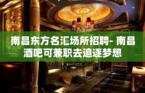 南昌﻿东方名汇场所招聘- 南昌酒吧可兼职去追逐梦想