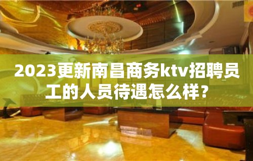 2023更新南昌商务ktv招聘员工的人员待遇怎么样？