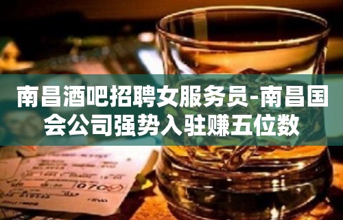 南昌酒吧招聘女服务员-南昌国会公司强势入驻赚五位数