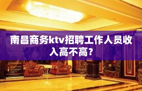 南昌商务ktv招聘工作人员收入高不高？