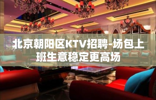 北京朝阳区KTV招聘-场包上班生意稳定更高场