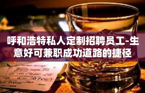 呼和浩特私人定制招聘员工-生意好可兼职成功道路的捷径