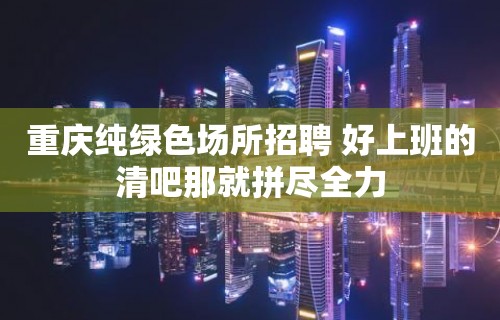 重庆纯绿色场所招聘 好上班的清吧那就拼尽全力