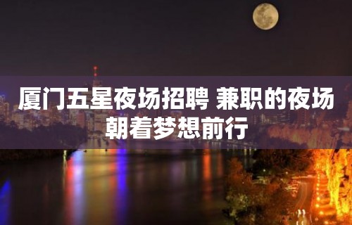 厦门五星夜场招聘 兼职的夜场朝着梦想前行