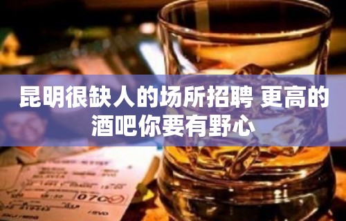 昆明很缺人的场所招聘 更高的酒吧你要有野心