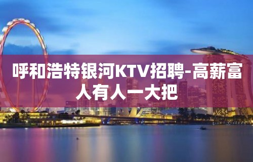 呼和浩特银河KTV招聘-高薪富人有人一大把