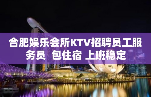 合肥娱乐会所KTV招聘员工服务员  包住宿 上班稳定