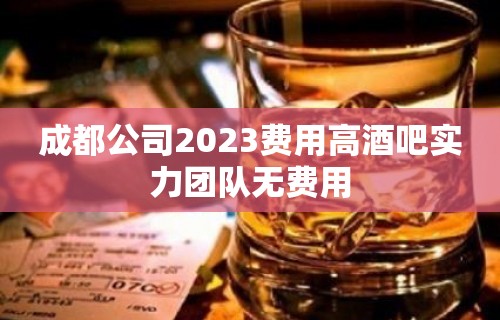 成都公司2023费用高酒吧实力团队无费用