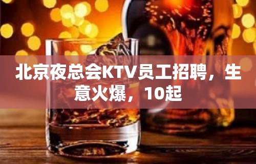 北京夜总会KTV员工招聘，生意火爆，10起