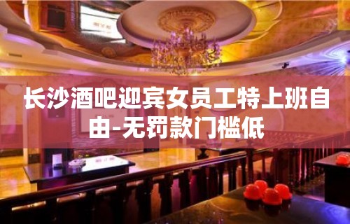 长沙酒吧迎宾女员工特上班自由-无罚款门槛低