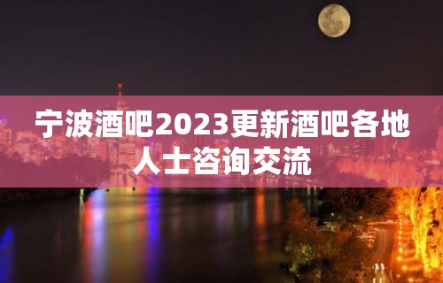 宁波酒吧2023更新酒吧各地人士咨询交流