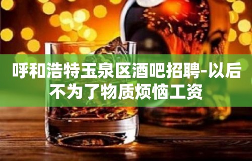 呼和浩特玉泉区酒吧招聘-以后不为了物质烦恼工资