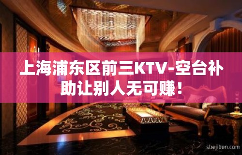 上海浦东区前三KTV-空台补助让别人无可赚！